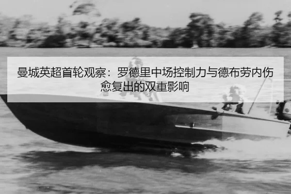 曼城英超首轮观察：罗德里中场控制力与德布劳内伤愈复出的双重影响