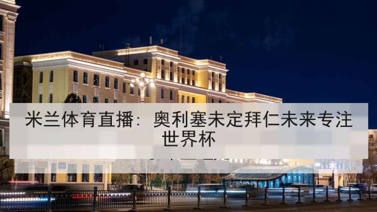 米兰体育直播: 奥利塞未定拜仁未来专注世界杯