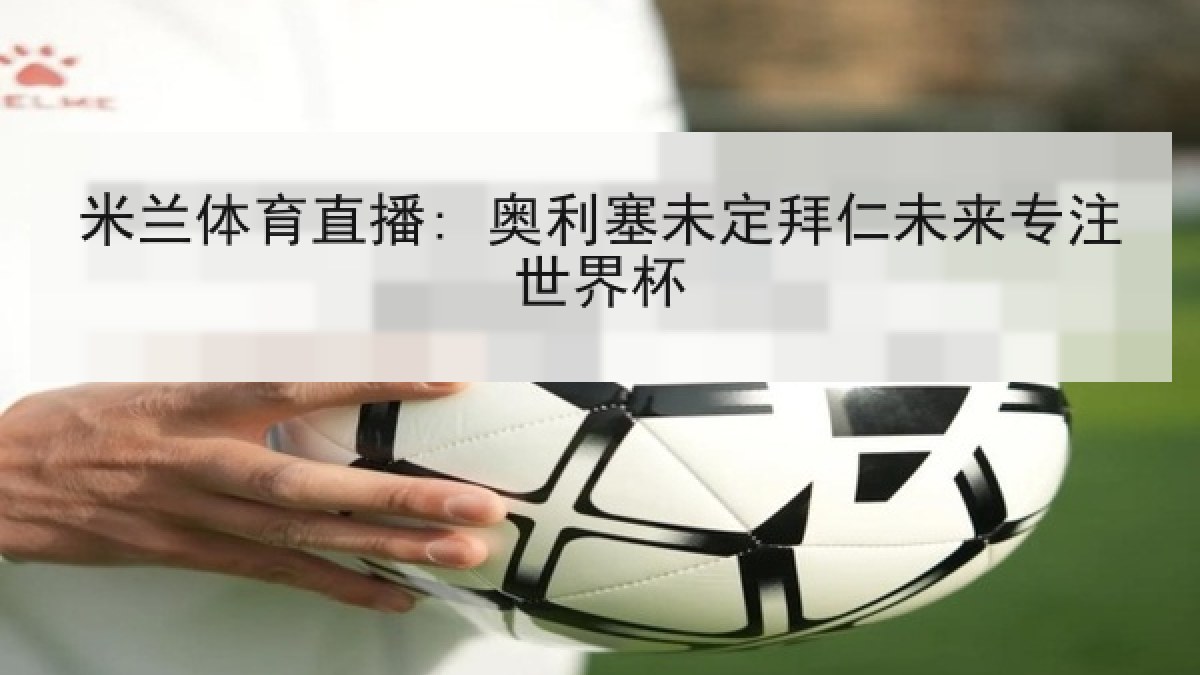 米兰体育直播: 奥利塞未定拜仁未来专注世界杯