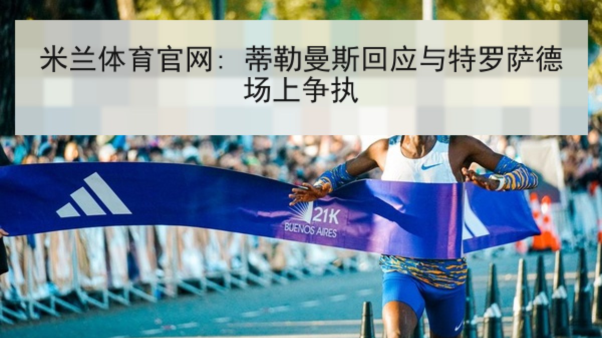 米兰体育官网: 蒂勒曼斯回应与特罗萨德场上争执 米兰体育官网: 蒂勒曼斯回应与特罗萨德场上争执
