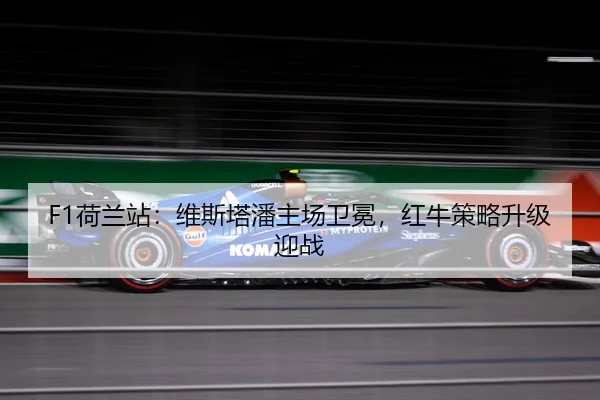 F1荷兰站：维斯塔潘主场卫冕，红牛策略升级迎战