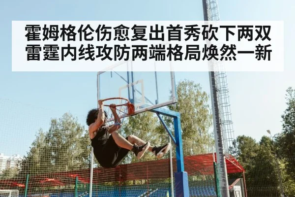 霍姆格伦伤愈复出首秀砍下两双雷霆内线攻防两端格局焕然一新