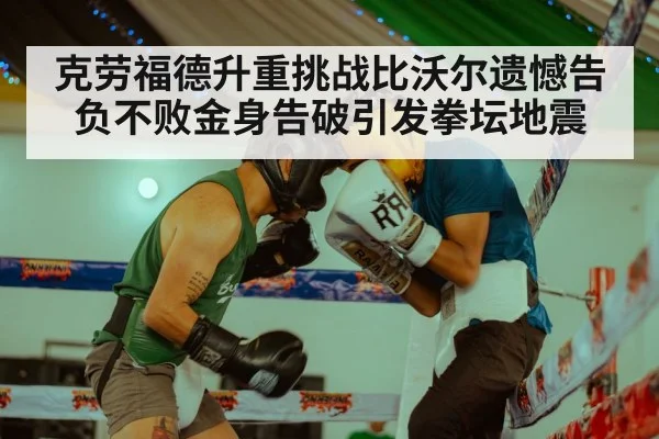 克劳福德升重挑战比沃尔遗憾告负不败金身告破引发拳坛地震