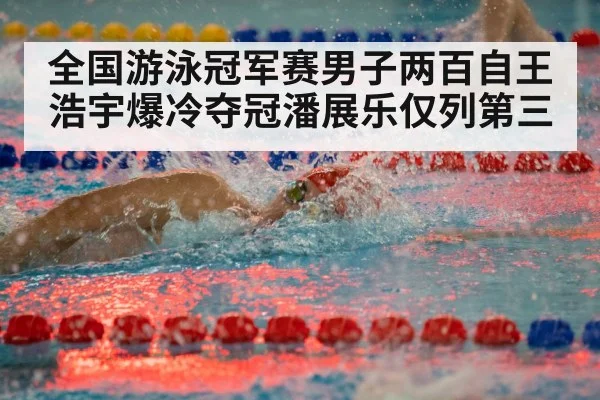 全国游泳冠军赛男子两百自王浩宇爆冷夺冠潘展乐仅列第三