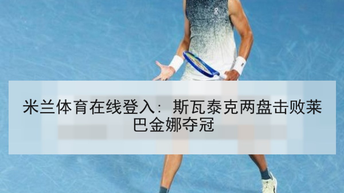 米兰体育在线登入: 斯瓦泰克两盘击败莱巴金娜夺冠