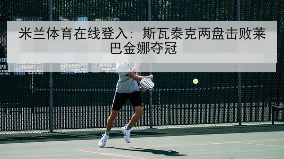 米兰体育在线登入: 斯瓦泰克两盘击败莱巴金娜夺冠