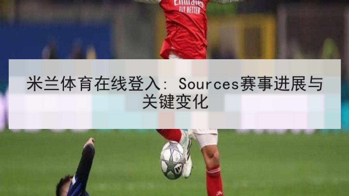 米兰体育在线登入: Sources赛事进展与关键变化