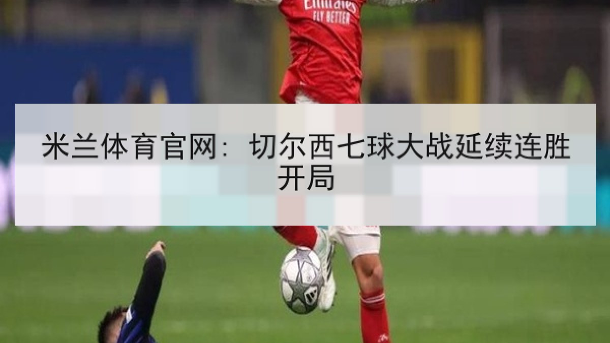 米兰体育官网: 切尔西七球大战延续连胜开局