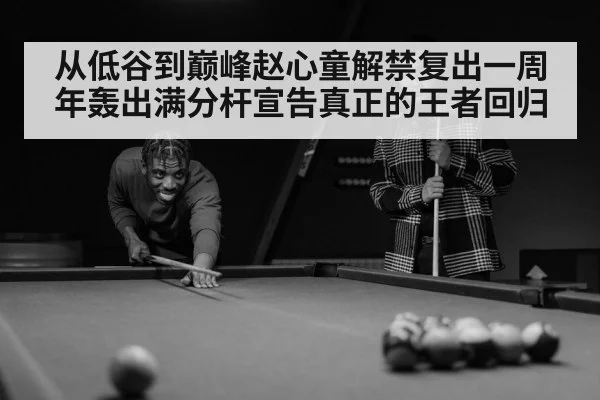 从低谷到巅峰赵心童解禁复出一周年轰出满分杆宣告真正的王者回归