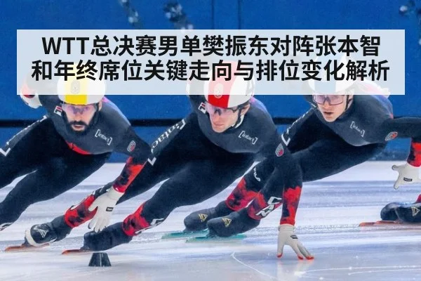 WTT总决赛男单樊振东对阵张本智和年终席位关键走向与排位变化解析
