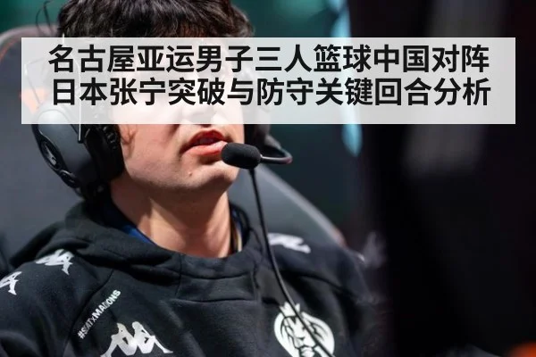 名古屋亚运男子三人篮球中国对阵日本张宁突破与防守关键回合分析