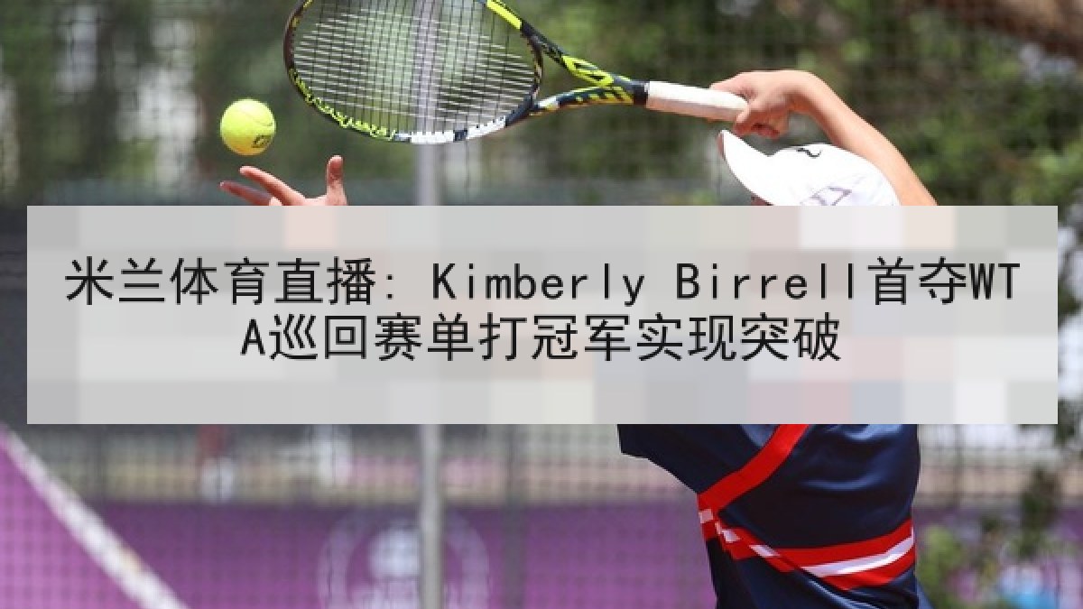 米兰体育直播: Kimberly Birrell首夺WTA巡回赛单打冠军实现突破 米兰体育直播: Kimberly Birrell首夺WTA巡回赛单打冠军实现突破