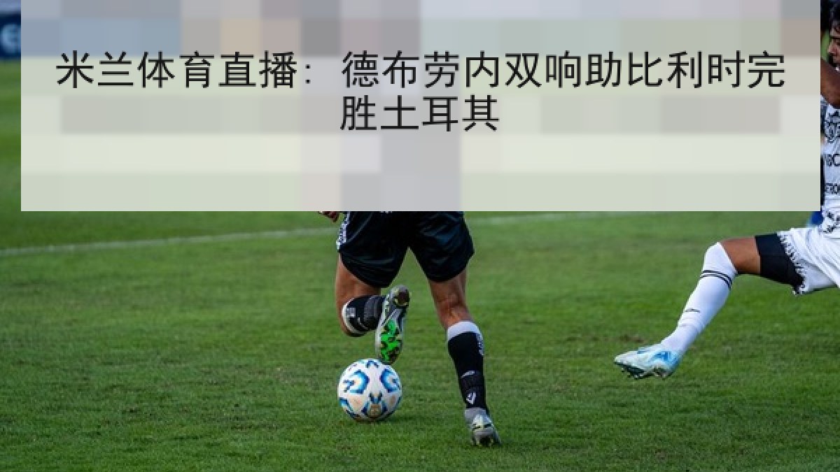 米兰体育直播: 德布劳内双响助比利时完胜土耳其