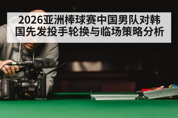 2026亚洲棒球赛中国男队对韩国先发投手轮换与临场策略分析