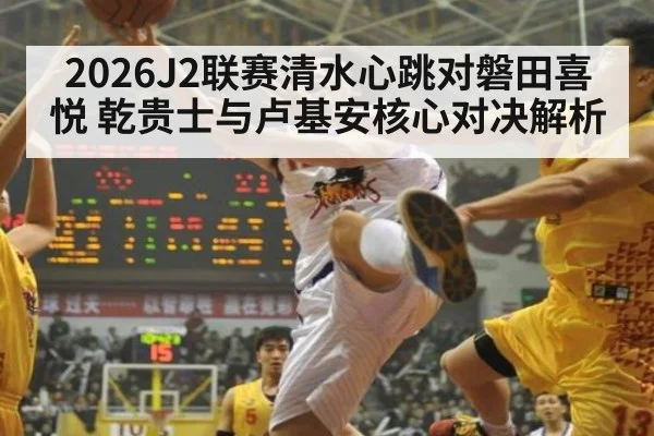 2026J2联赛清水心跳对磐田喜悦 乾贵士与卢基安核心对决解析