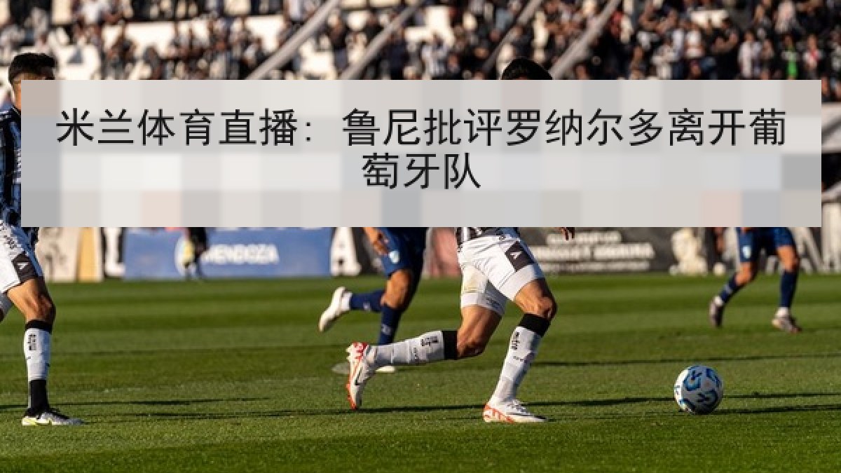 米兰体育直播: 鲁尼批评罗纳尔多离开葡萄牙队